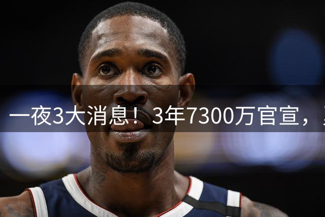 一夜3大消息！3年7300万官宣，勇士专注内部提升，骑士甩卖1人