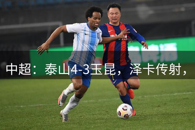 中超：泰山4-3玉昆，泽卡传射，克莱伯替补双响难救主