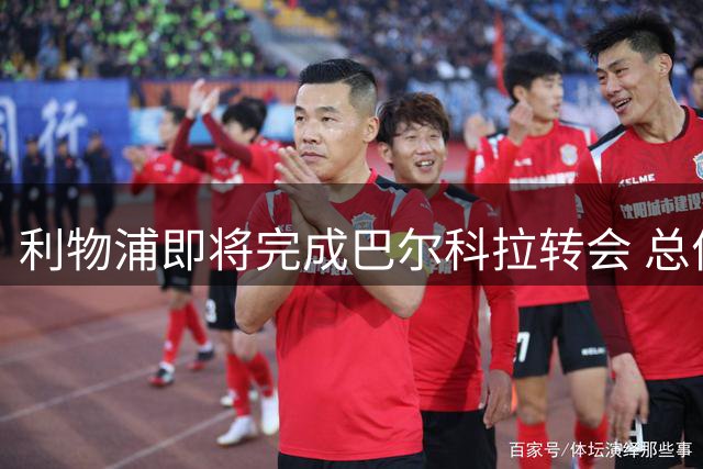利物浦即将完成巴尔科拉转会 总价最高达1.2亿英镑