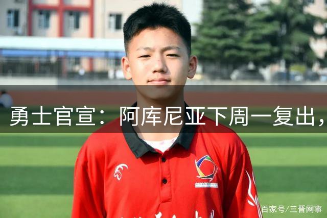 勇士官宣：阿库尼亚下周一复出，6月伤退后首次回归