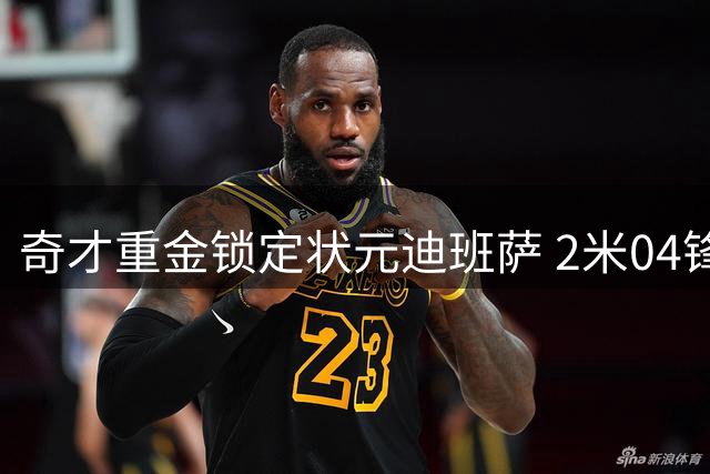奇才重金锁定状元迪班萨 2米04锋线新星7月10日迎夏联首秀
