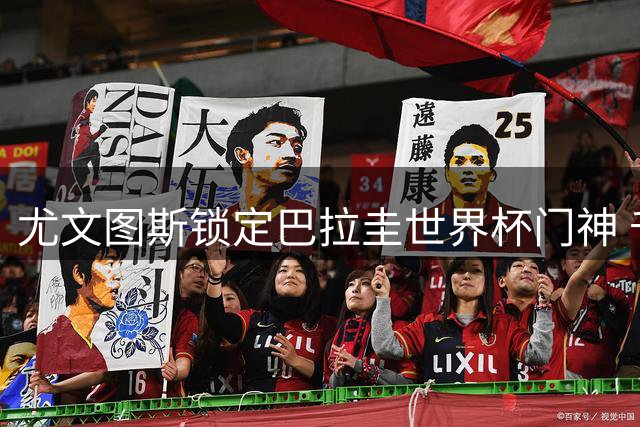 尤文图斯锁定巴拉圭世界杯门神 千万欧元转会拉锯战开启