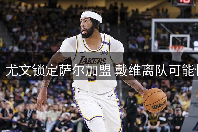 尤文锁定萨尔加盟 戴维离队可能性增大