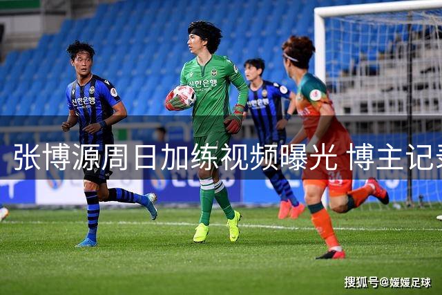 张博源周日加练视频曝光 博主记录其刻苦训练日常