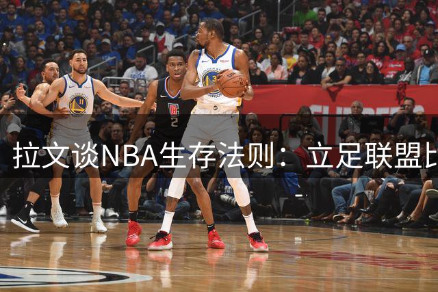 拉文谈NBA生存法则：立足联盟比进入联盟更难