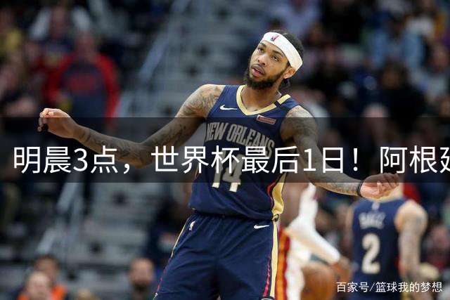 明晨3点，世界杯最后1日！阿根廷VS西班牙争冠，梅西戴帽=夺金靴