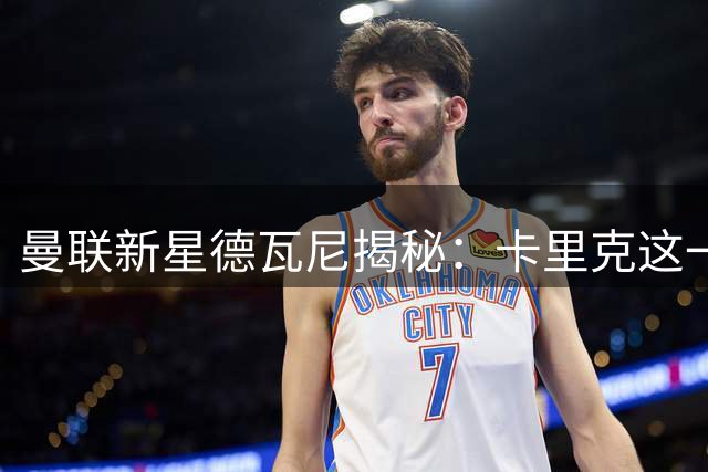 曼联新星德瓦尼揭秘：卡里克这一举动让青训球员集体沸腾
