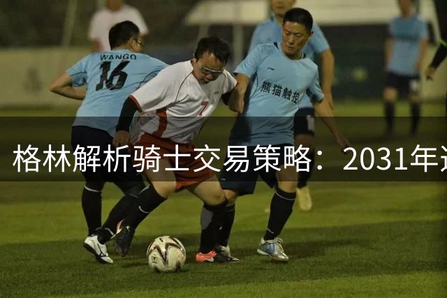 格林解析骑士交易策略：2031年选秀权价值预判