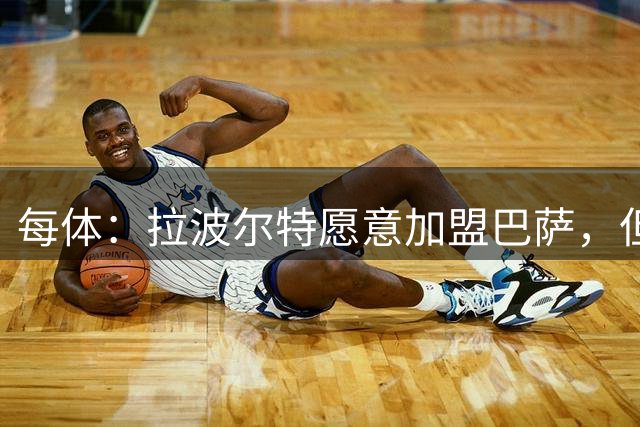 每体：拉波尔特愿意加盟巴萨，但了解毕巴的真实要价后，巴萨放弃