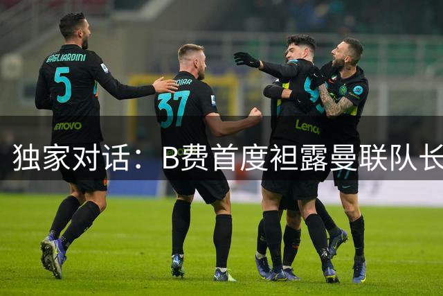 独家对话：B费首度袒露曼联队长心声 与C罗共赴世界杯之约
