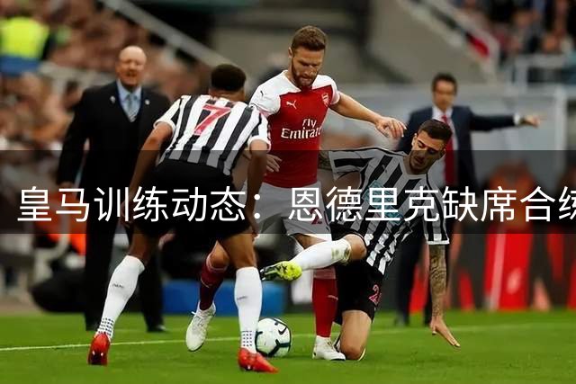皇马训练动态：恩德里克缺席合练 多名主力持续康复