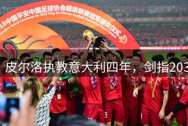 皮尔洛执教意大利四年，剑指2030世界杯目标