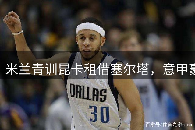 米兰青训昆卡租借塞尔塔，意甲豪门保留五成转会收益