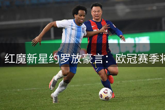 红魔新星约罗放豪言：欧冠赛季将是我的正名之战