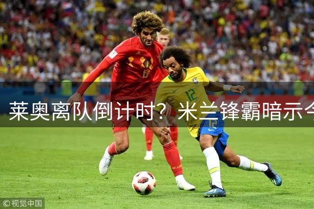 莱奥离队倒计时？米兰锋霸暗示今夏转会 土超豪门千万年薪诱惑