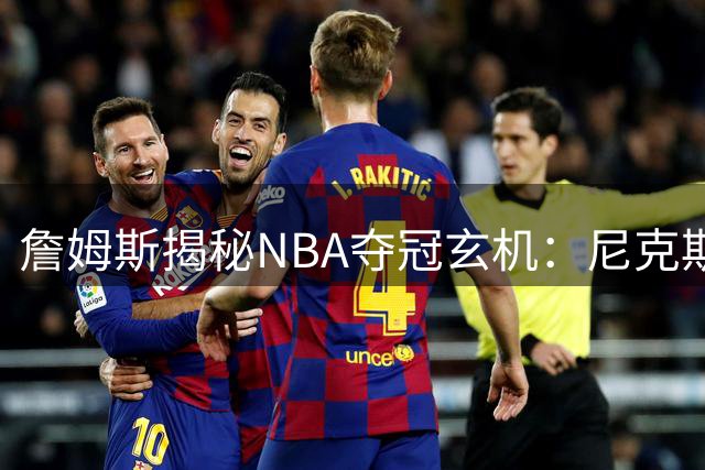詹姆斯揭秘NBA夺冠玄机：尼克斯0.4%奇迹印证运气决定总冠军归属