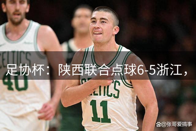 足协杯：陕西联合点球6-5浙江，赵博失点，吴伟绝平