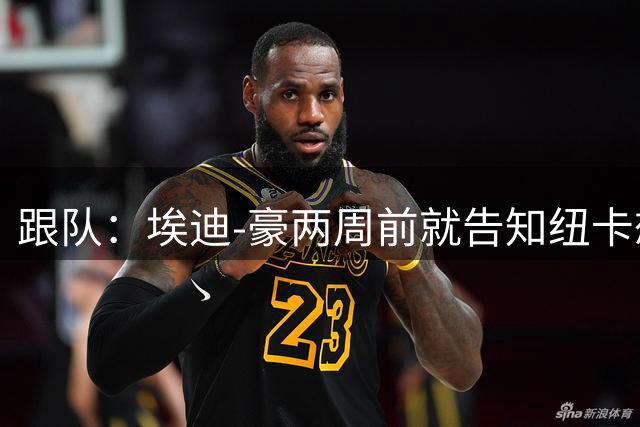 跟队：埃迪-豪两周前就告知纽卡想要离队；离开更多是因精力问题