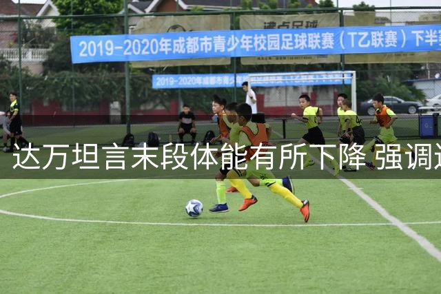 达万坦言末段体能有所下降 强调连战不影响球队团结