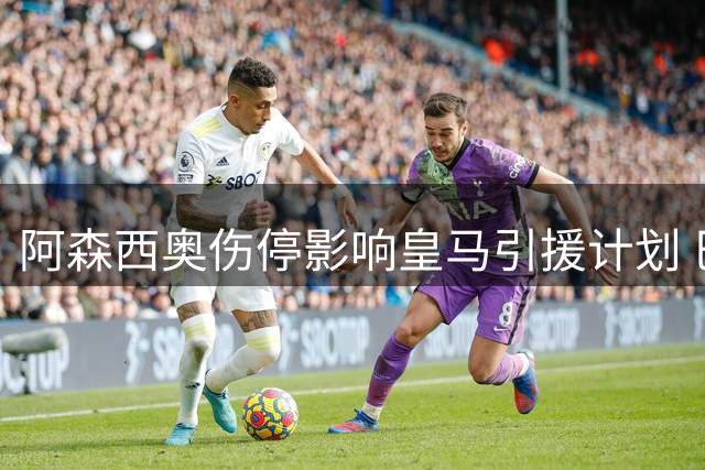 阿森西奥伤停影响皇马引援计划 巴斯托尼转会遇阻