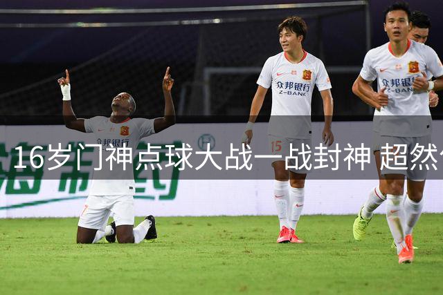 16岁门神点球大战一战封神 超然气质引全网热议