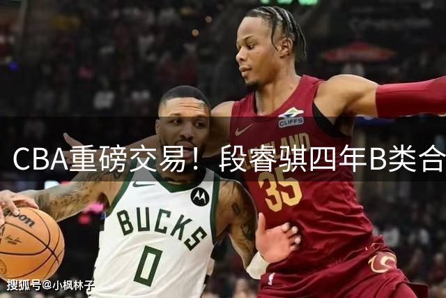 CBA重磅交易！段睿骐四年B类合同签约辽宁，北控官宣主教练，北京男篮总经理谈选秀，赵睿有望回归中国男篮