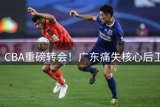 CBA重磅转会！广东痛失核心后卫 广州队抄底签约暗藏玄机