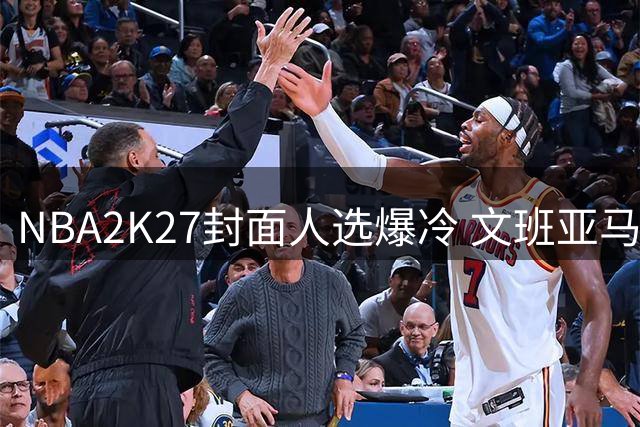 NBA2K27封面人选爆冷 文班亚马力压总冠军布伦森背后有何玄机？