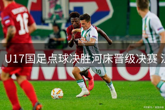U17国足点球决胜河床晋级决赛 江宇涵临危受命立奇功